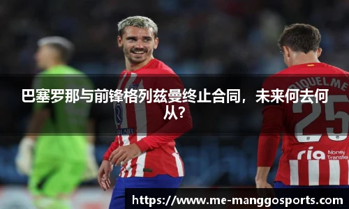 巴塞罗那与前锋格列兹曼终止合同，未来何去何从？