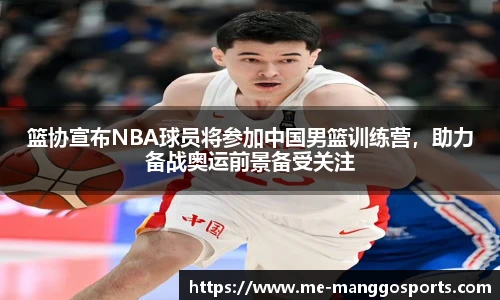 篮协宣布NBA球员将参加中国男篮训练营，助力备战奥运前景备受关注