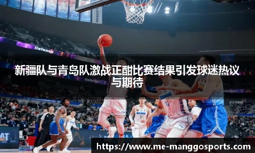 新疆队与青岛队激战正酣比赛结果引发球迷热议与期待