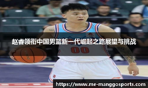 赵睿领衔中国男篮新一代崛起之路展望与挑战
