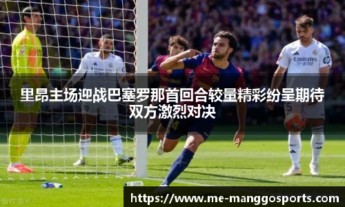 里昂主场迎战巴塞罗那首回合较量精彩纷呈期待双方激烈对决