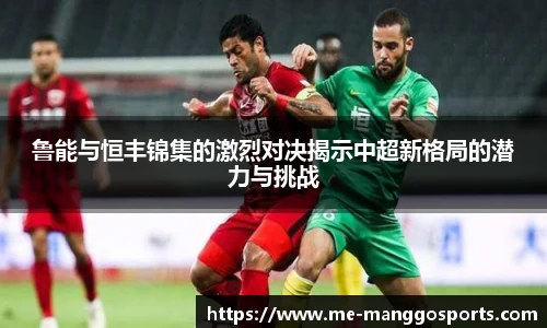 鲁能与恒丰锦集的激烈对决揭示中超新格局的潜力与挑战
