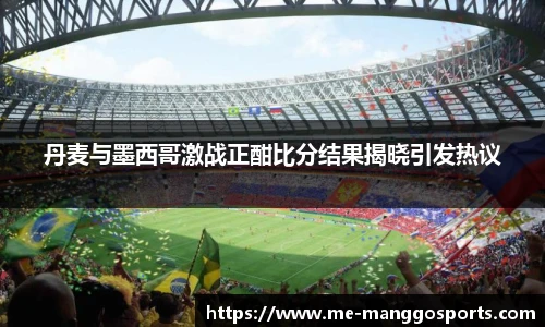 丹麦与墨西哥激战正酣比分结果揭晓引发热议