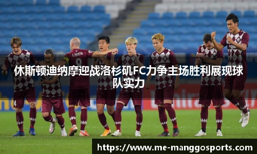 休斯顿迪纳摩迎战洛杉矶FC力争主场胜利展现球队实力