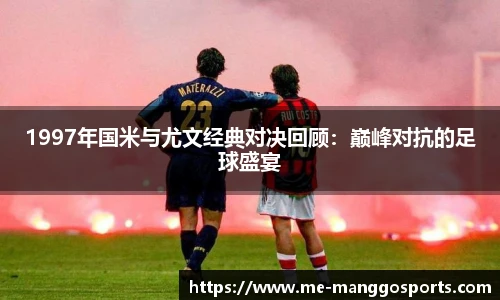 1997年国米与尤文经典对决回顾：巅峰对抗的足球盛宴