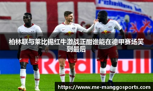 柏林联与莱比锡红牛激战正酣谁能在德甲赛场笑到最后